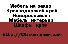 Мебель на заказ  - Краснодарский край, Новороссийск г. Мебель, интерьер » Шкафы, купе   